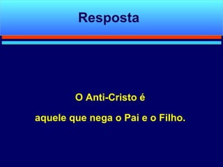 O Anti-Cristo é aquele que nega o Pai e o Filho. Resposta 