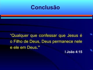Conclusão “ Qualquer que confessar que Jesus é o Filho de Deus, Deus permanece nele e ele em Deus .” I João 4:15 