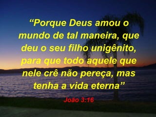 “ Porque Deus amou o mundo de tal maneira, que deu o seu filho unigênito, para que todo aquele que nele crê não pereça, mas tenha a vida eterna” João 3:16 