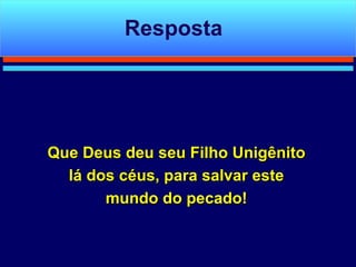 Que Deus deu seu Filho Unigênito lá dos céus, para salvar este mundo do pecado! Resposta 