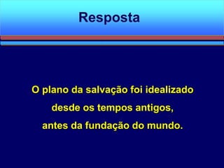 O plano da salvação foi idealizado
desde os tempos antigos,
antes da fundação do mundo.
Resposta
 