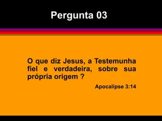 O que diz Jesus, a Testemunha
fiel e verdadeira, sobre sua
própria origem ?
Apocalipse 3:14
Pergunta 03
 
