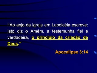 “Ao anjo da igreja em Laodicéia escreve:
Isto diz o Amém, a testemunha fiel e
verdadeira, o princípio da criação de
Deus.”
Apocalipse 3:14
 