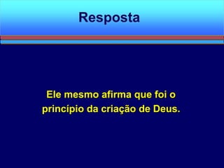 Ele mesmo afirma que foi o
princípio da criação de Deus.
Resposta
 