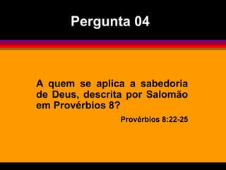 A quem se aplica a sabedoria
de Deus, descrita por Salomão
em Provérbios 8?
Provérbios 8:22-25
Pergunta 04
 