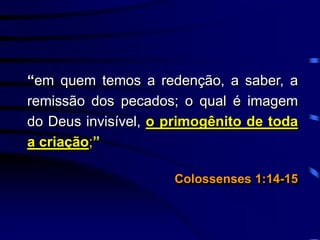 “em quem temos a redenção, a saber, a
remissão dos pecados; o qual é imagem
do Deus invisível, o primogênito de toda
a criação;”
Colossenses 1:14-15
 