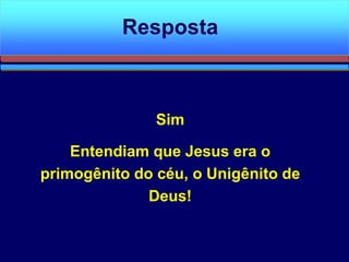 Sim
Entendiam que Jesus era o
primogênito do céu, o Unigênito de
Deus!
Resposta
 