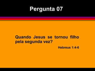 Quando Jesus se tornou filho
pela segunda vez?
Hebreus 1:4-6
Pergunta 07
 