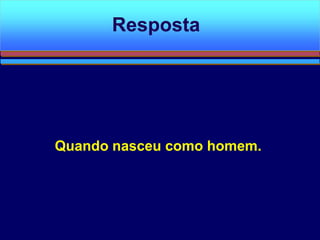 Quando nasceu como homem.
Resposta
 