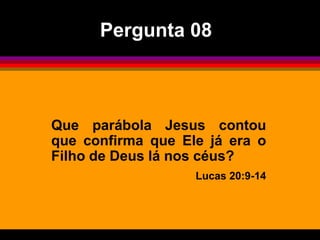Que parábola Jesus contou
que confirma que Ele já era o
Filho de Deus lá nos céus?
Lucas 20:9-14
Pergunta 08
 