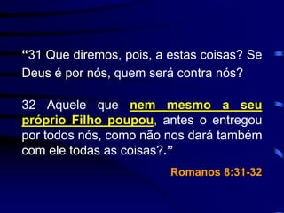 “31 Que diremos, pois, a estas coisas? Se
Deus é por nós, quem será contra nós?
32 Aquele que nem mesmo a seu
próprio Filho poupou, antes o entregou
por todos nós, como não nos dará também
com ele todas as coisas?.”
Romanos 8:31-32
 