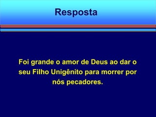 Foi grande o amor de Deus ao dar o
seu Filho Unigênito para morrer por
nós pecadores.
Resposta
 