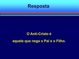 O Anti-Cristo é
aquele que nega o Pai e o Filho.
Resposta
 