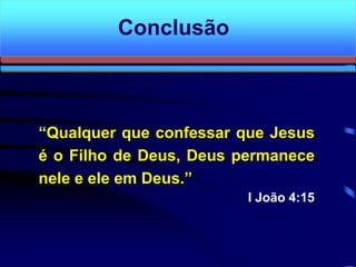 Conclusão
“Qualquer que confessar que Jesus
é o Filho de Deus, Deus permanece
nele e ele em Deus.”
I João 4:15
 