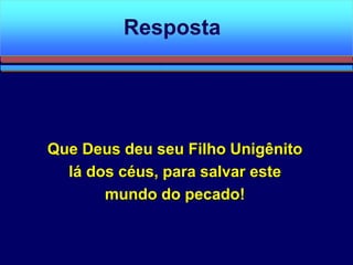 Que Deus deu seu Filho Unigênito
lá dos céus, para salvar este
mundo do pecado!
Resposta
 