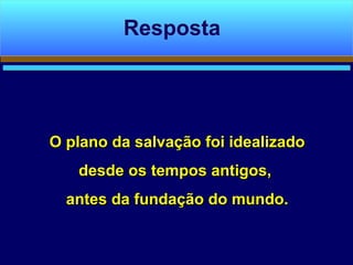 O plano da salvação foi idealizadoO plano da salvação foi idealizado
desde os tempos antigos,desde os tempos antigos,
antes da fundação do mundo.antes da fundação do mundo.
Resposta
 