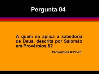 A quem se aplica a sabedoria
de Deus, descrita por Salomão
em Provérbios 8?
Provérbios 8:22-25
Pergunta 04
 