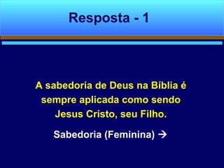 A sabedoria de Deus na Bíblia é
sempre aplicada como sendo
Jesus Cristo, seu Filho.
Sabedoria (Feminina) 
Resposta - 1
 