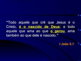 “Todo aquele que crê que Jesus é o
Cristo, é o nascido de Deus; e todo
aquele que ama ao que o gerou, ama
também ao que dele é nascido.”
I João 5:1I João 5:1
 