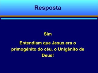 Sim
Entendiam que Jesus era o
primogênito do céu, o Unigênito de
Deus!
Resposta
 