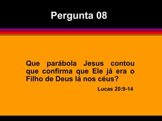 Que parábola Jesus contou
que confirma que Ele já era o
Filho de Deus lá nos céus?
Lucas 20:9-14
Pergunta 08
 