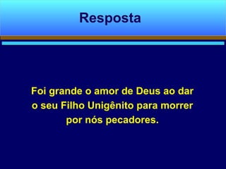 Foi grande o amor de Deus ao dar
o seu Filho Unigênito para morrer
por nós pecadores.
Resposta
 