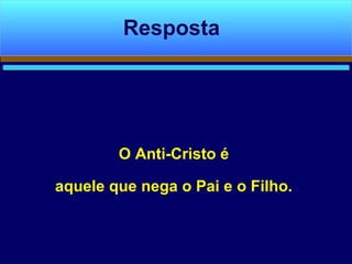 O Anti-Cristo é
aquele que nega o Pai e o Filho.
Resposta
 