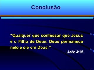 Conclusão
““Qualquer que confessar que JesusQualquer que confessar que Jesus
é o Filho de Deus, Deus permaneceé o Filho de Deus, Deus permanece
nele e ele em Deus.”nele e ele em Deus.”
I João 4:15
 