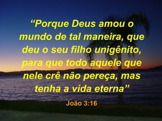 “Porque Deus amou o
mundo de tal maneira, que
deu o seu filho unigênito,
para que todo aquele que
nele crê não pereça, mas
tenha a vida eterna”
João 3:16João 3:16
 