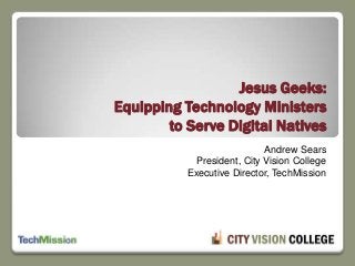 Andrew Sears
President, City Vision College
Executive Director, TechMission
Jesus Geeks:
Equipping Technology Ministers
to Serve Digital Natives
 
