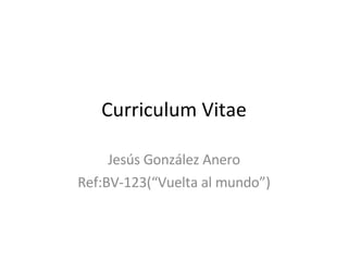 Curriculum Vitae Jesús González Anero Ref:BV-123(“Vuelta al mundo”) 