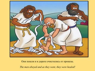Они пошли и в дороге очистились от проказы.

The men obeyed and as they went, they were healed!

 