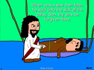 When Jesus saw their faith,
he said unto the sick of the
  palsy, Son, thy sins be
      forgiven thee.




    Mark 2:5 KJV
 