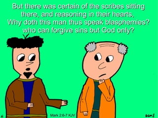 But there was certain of the scribes sitting
   there, and reasoning in their hearts,
Why doth this man thus speak blasphemies?
    who can forgive sins but God only?




             Mark 2:6-7 KJV
 