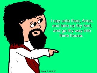 I say unto thee, Arise,
         and take up thy bed,
          and go thy way into
             thine house.




Mark 2:11 KJV
 