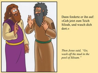 Dann forderte er ihn auf:
»Geh jetzt zum Teich
Siloah, und wasch dich
dort.«
Then Jesus said, “Go,
wash off the mud in the
pool of Siloam.”
 