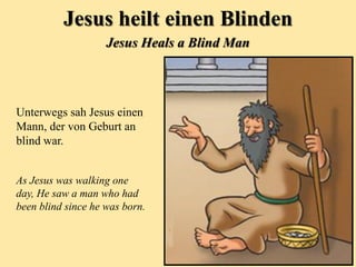 Unterwegs sah Jesus einen
Mann, der von Geburt an
blind war.
As Jesus was walking one
day, He saw a man who had
been blind since he was born.
Jesus heilt einen Blinden
Jesus Heals a Blind Man
 