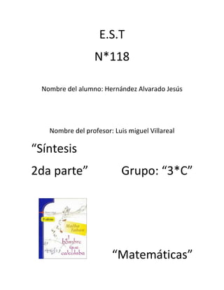 E.S.T
                   N*118

  Nombre del alumno: Hernández Alvarado Jesús




    Nombre del profesor: Luis miguel Villareal

“Síntesis
2da parte”                  Grupo: “3*C”




                        “Matemáticas”
 
