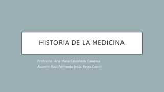 HISTORIA DE LA MEDICINA
Profesora: Ana Maria Castañeda Carranza
Alumno: Raúl Fernando Jesús Reyes Castro
 