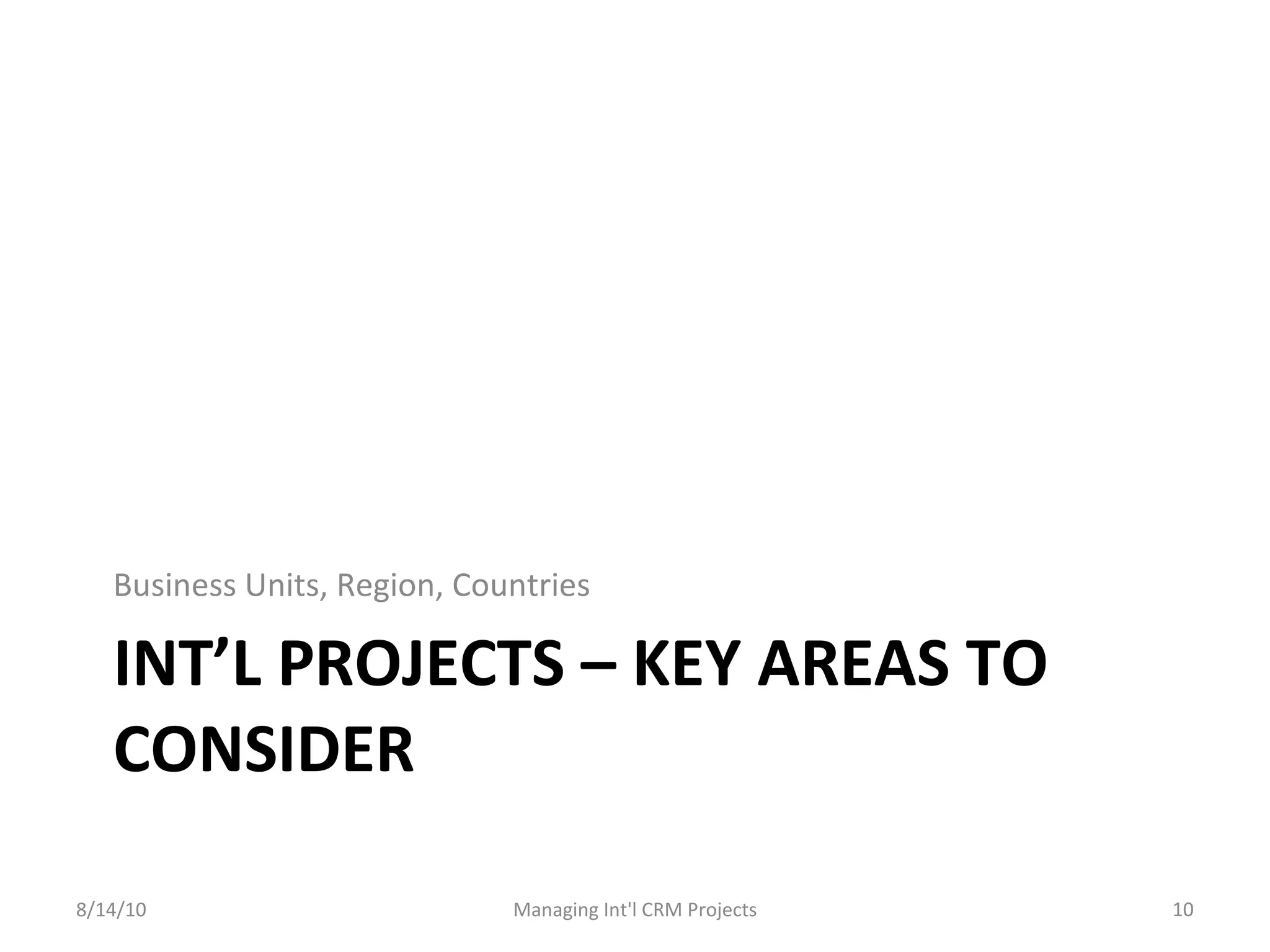 INT’L PROJECTS – KEY AREAS TO CONSIDER Business Units, Region, Countries 8/14/10 Managing Int'l CRM Projects 