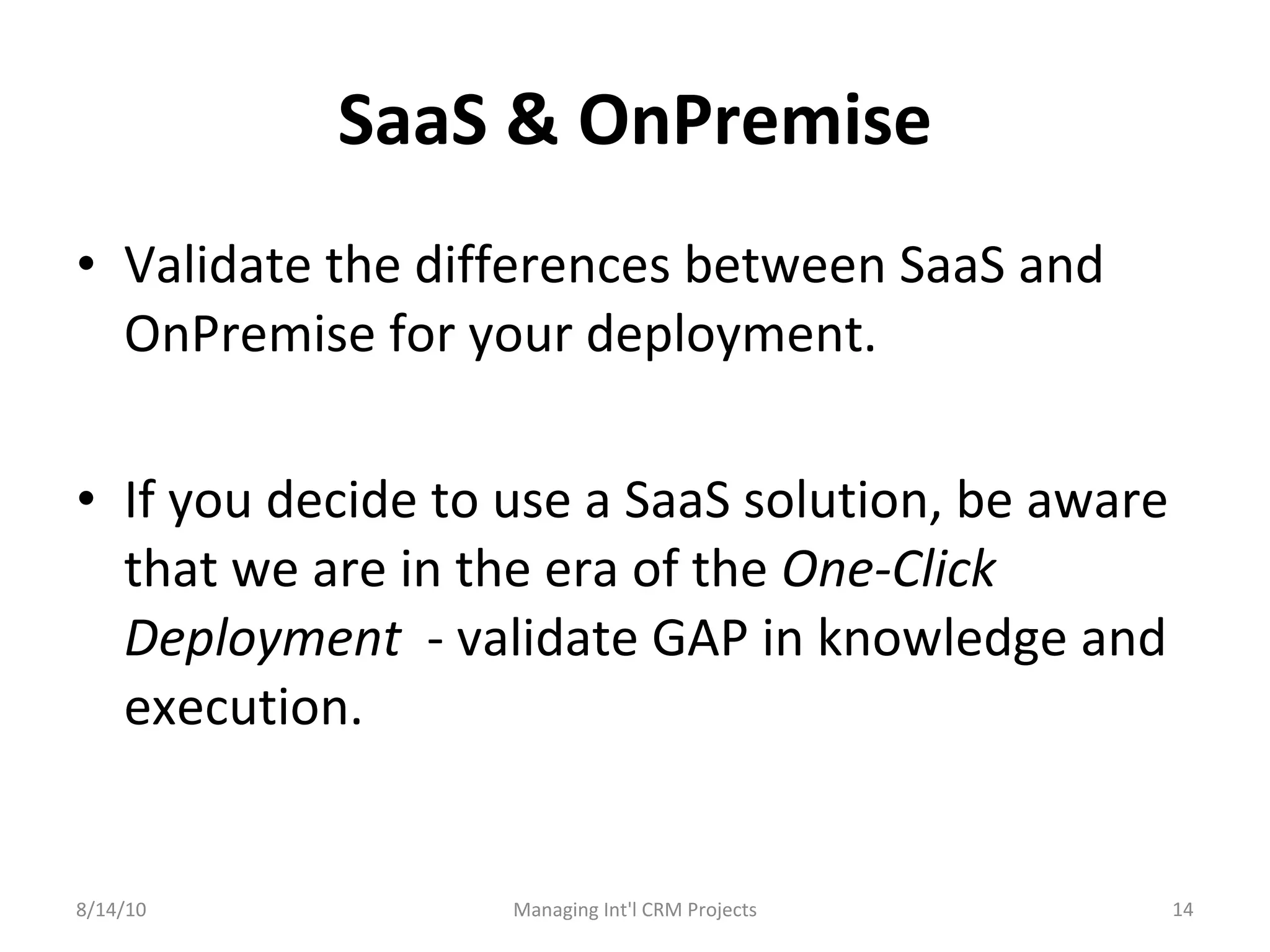 SaaS & OnPremise Validate the differences between SaaS and OnPremise for your deployment.  If you decide to use a SaaS solution, be aware that we are in the era of the  One-Click Deployment   - validate GAP in knowledge and execution. 8/14/10 Managing Int'l CRM Projects 