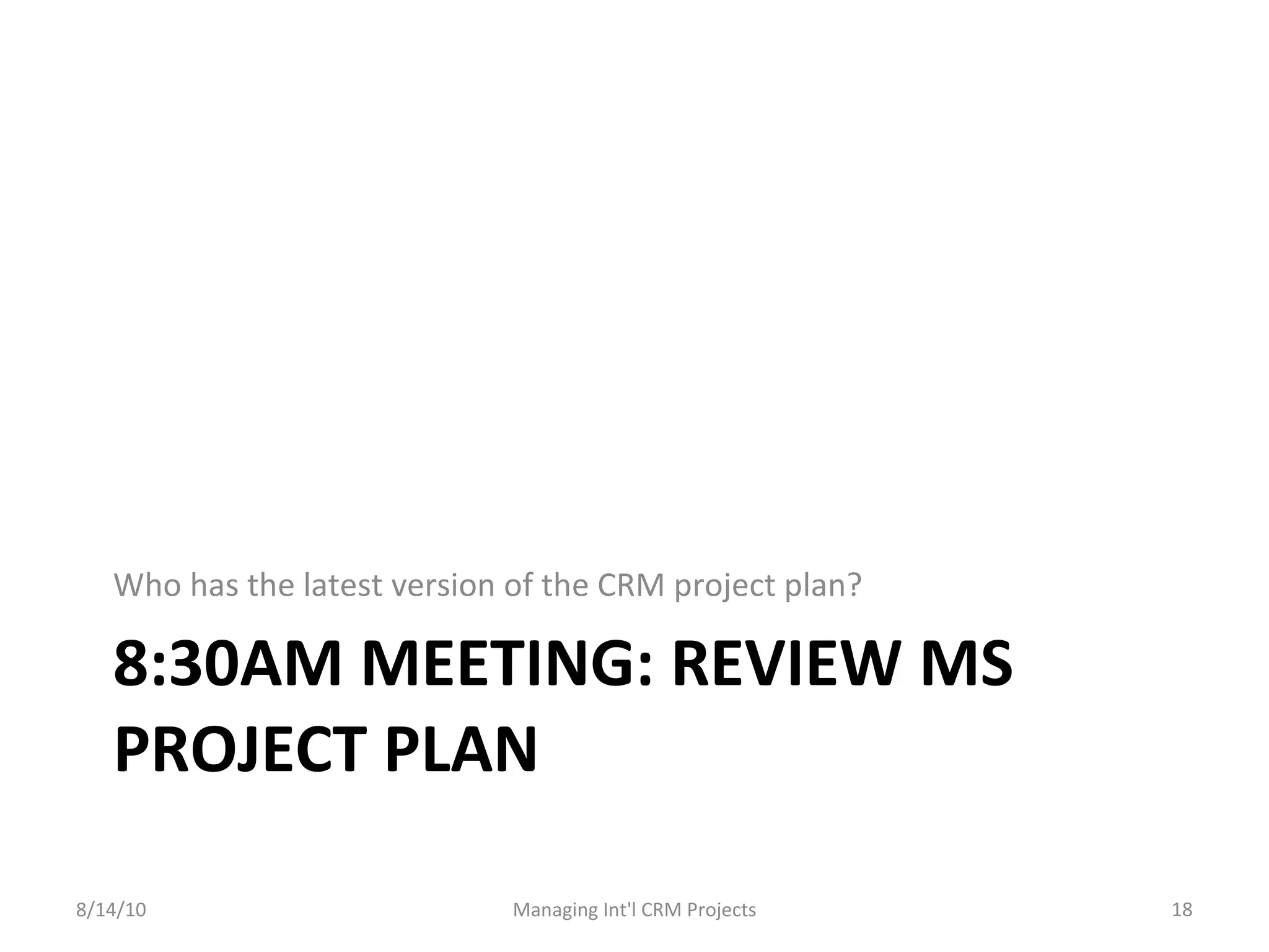 8:30AM MEETING: REVIEW MS PROJECT PLAN Who has the latest version of the CRM project plan? 8/14/10 Managing Int'l CRM Projects 