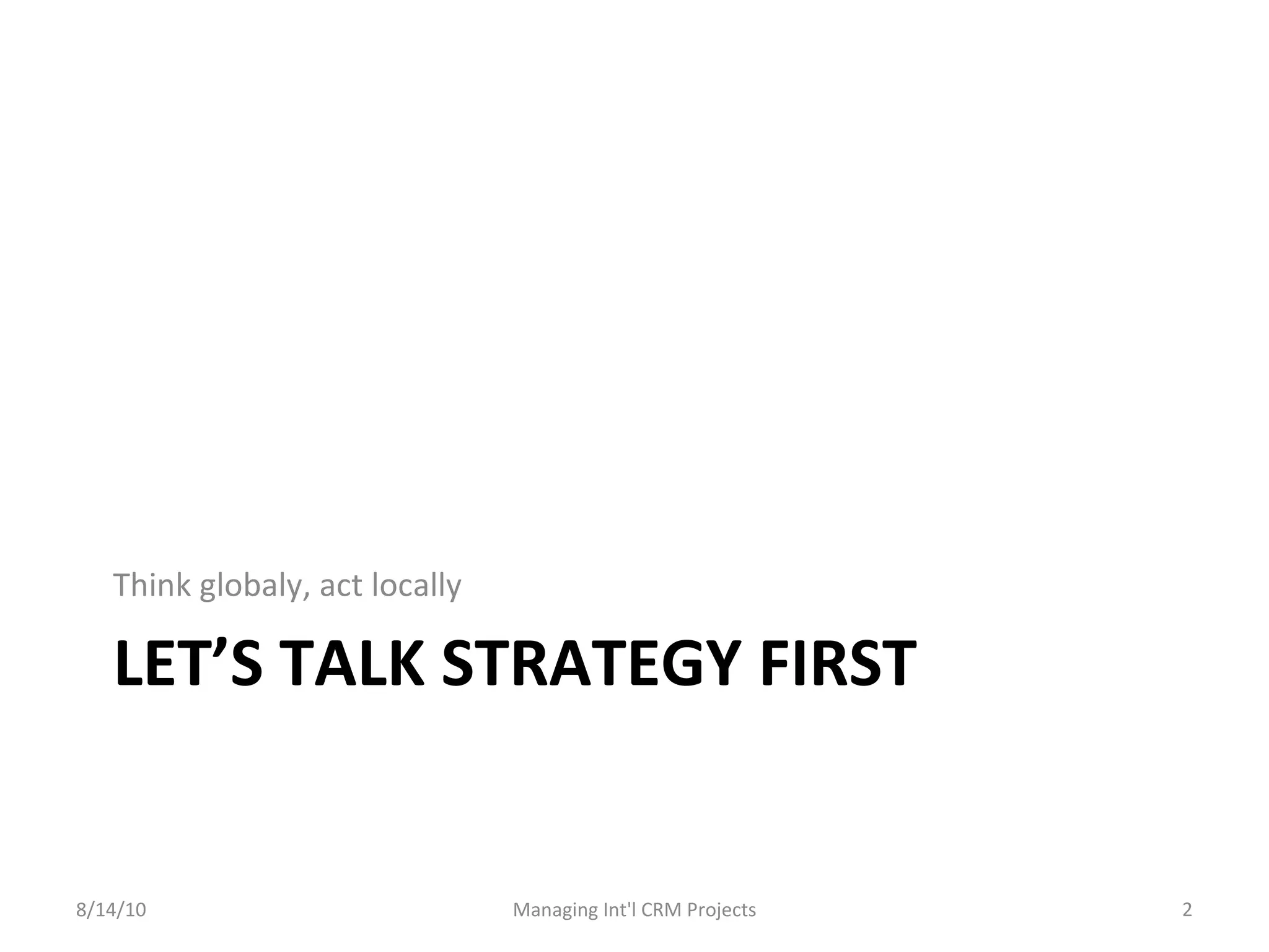 LET’S TALK STRATEGY FIRST Think globaly, act locally 8/14/10 Managing Int'l CRM Projects 