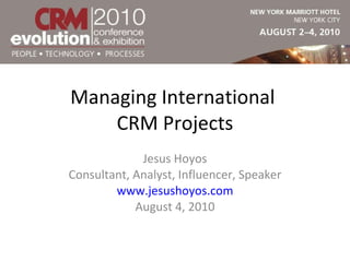 Managing International  CRM Projects Jesus Hoyos Consultant, Analyst, Influencer, Speaker www.jesushoyos.com August 4, 2010 