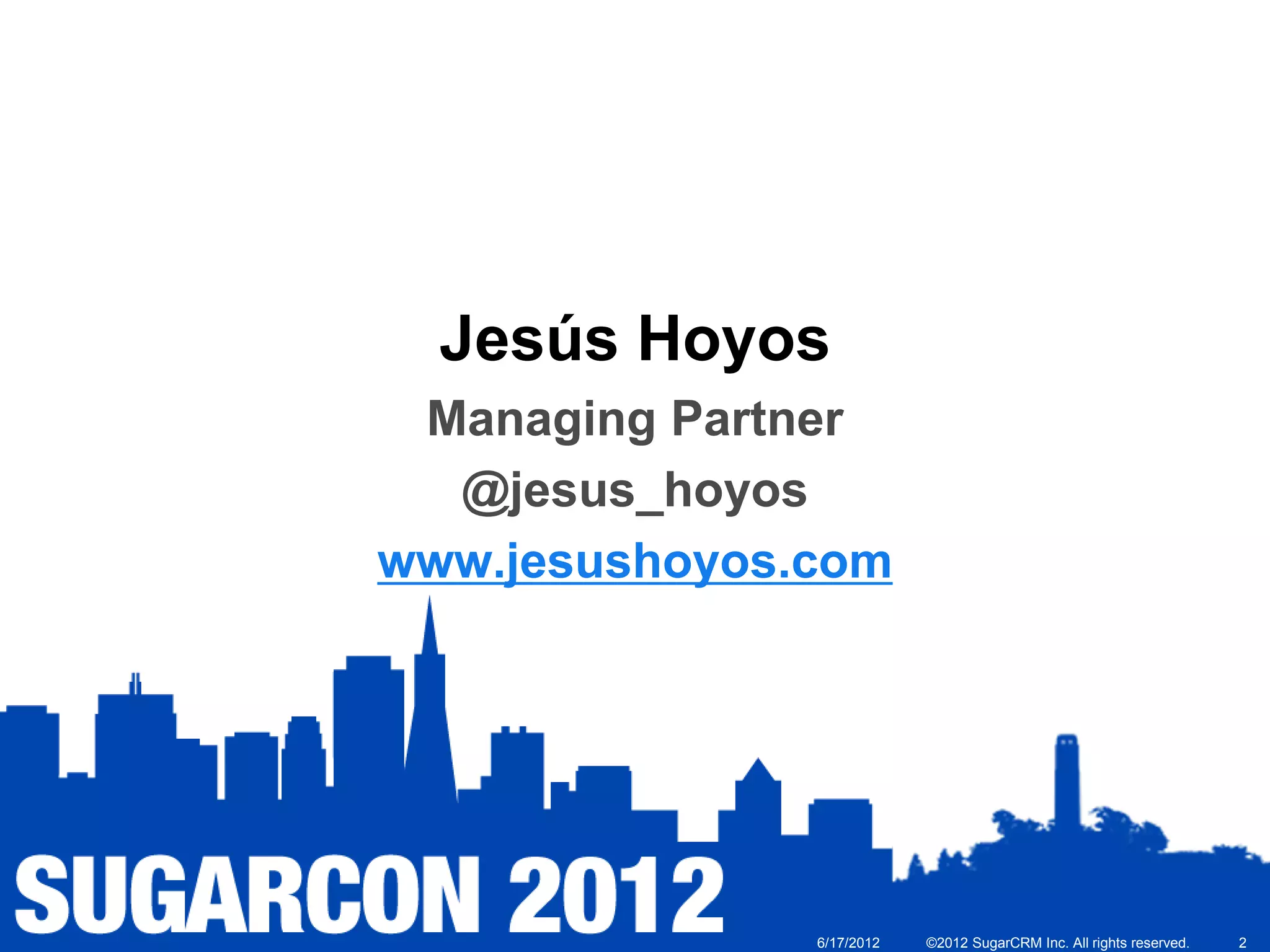 Jesús Hoyos
 Managing Partner
  @jesus_hoyos
www.jesushoyos.com




               6/17/2012   ©2012 SugarCRM Inc. All rights reserved.   2
 