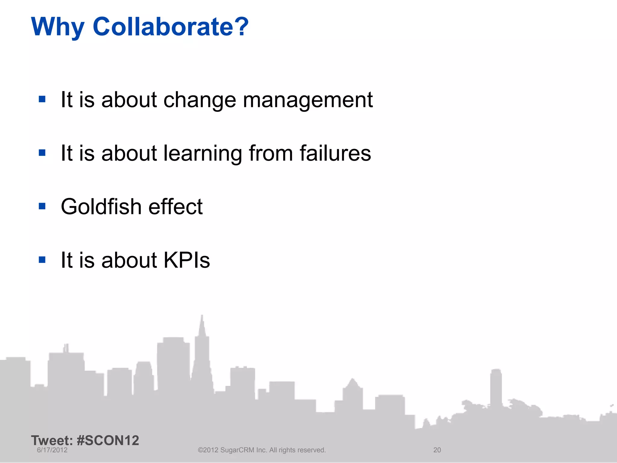 Why Collaborate?

 It is about change management

 It is about learning from failures

 Goldfish effect

 It is about KPIs




Tweet: #SCON12
6/17/2012        ©2012 SugarCRM Inc. All rights reserved.   20
 