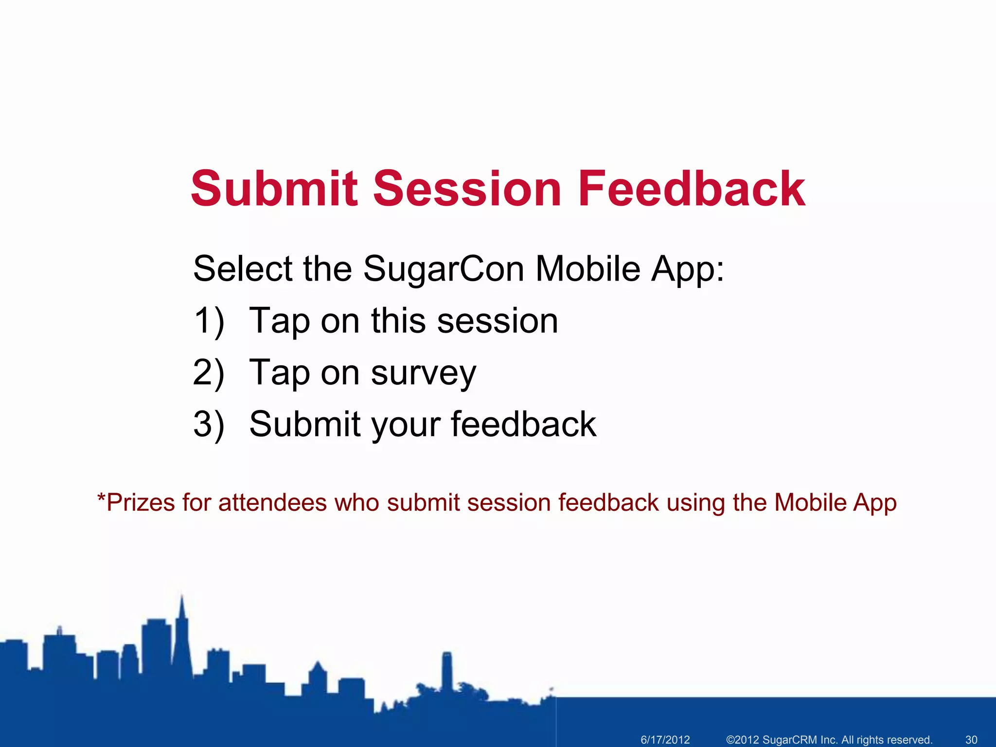 Submit Session Feedback
        Select the SugarCon Mobile App:
        1) Tap on this session
        2) Tap on survey
        3) Submit your feedback

*Prizes for attendees who submit session feedback using the Mobile App




                                               6/17/2012   ©2012 SugarCRM Inc. All rights reserved.   30
 