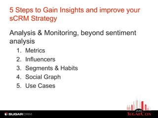 5 Steps to Gain Insights and improve your
sCRM Strategy

Analysis & Monitoring, beyond sentiment
analysis
  1.   Metrics
  2.   Influencers
  3.   Segments & Habits
  4.   Social Graph
  5.   Use Cases
 