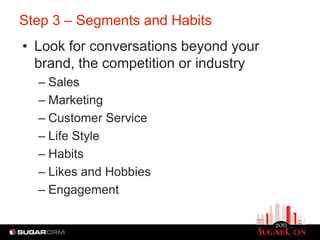Step 3 – Segments and Habits
• Look for conversations beyond your
  brand, the competition or industry
  – Sales
  – Marketing
  – Customer Service
  – Life Style
  – Habits
  – Likes and Hobbies
  – Engagement
 
