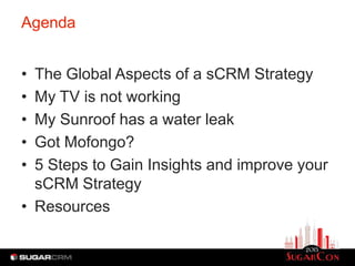 Agenda


• The Global Aspects of a sCRM Strategy
• My TV is not working
• My Sunroof has a water leak
• Got Mofongo?
• 5 Steps to Gain Insights and improve your
  sCRM Strategy
• Resources
 